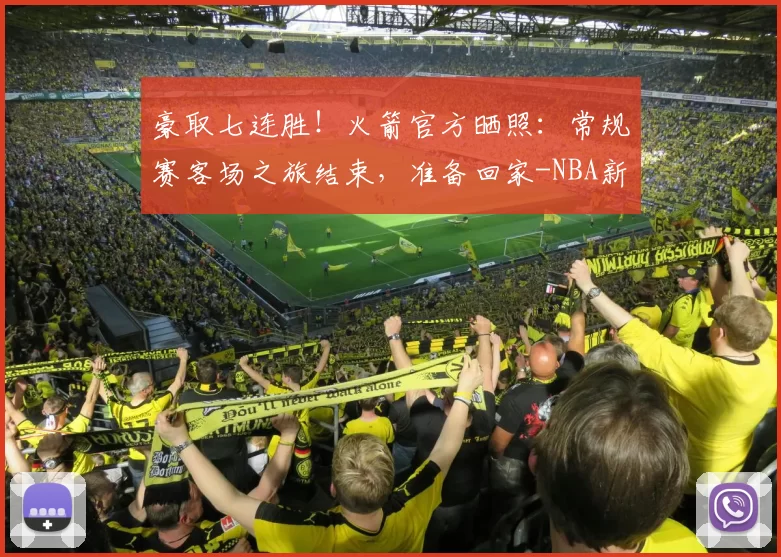 豪取七连胜！火箭官方晒照：常规赛客场之旅结束，准备回家-NBA新闻