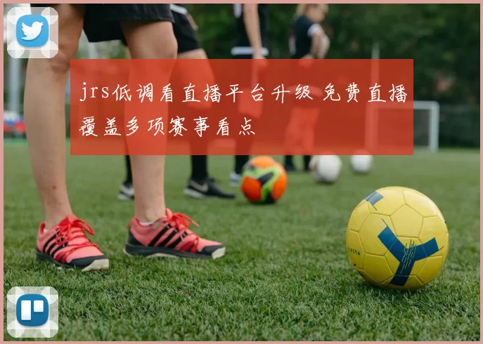 jrs低调看直播平台升级 免费直播覆盖多项赛事看点