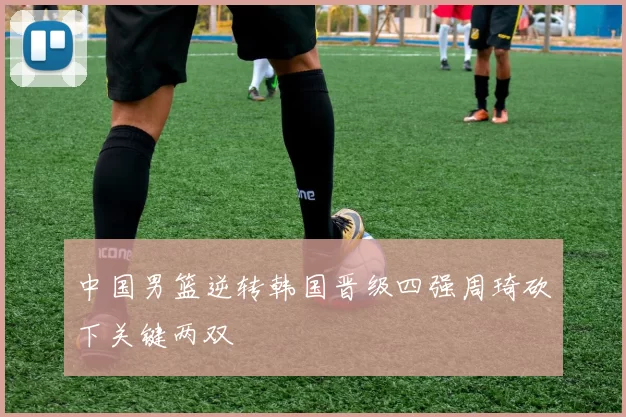 中国男篮逆转韩国晋级四强周琦砍下关键两双