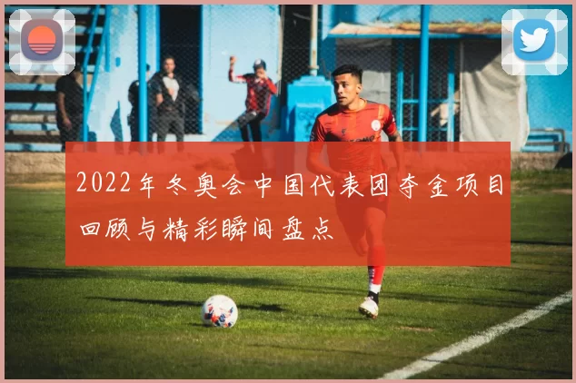 2022年冬奥会中国代表团夺金项目回顾与精彩瞬间盘点