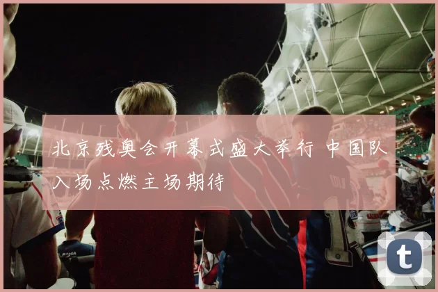 北京残奥会开幕式盛大举行 中国队入场点燃主场期待