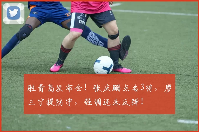 胜青岛发布会！张庆鹏点名3将，廖三宁提防守，强调还未反弹！