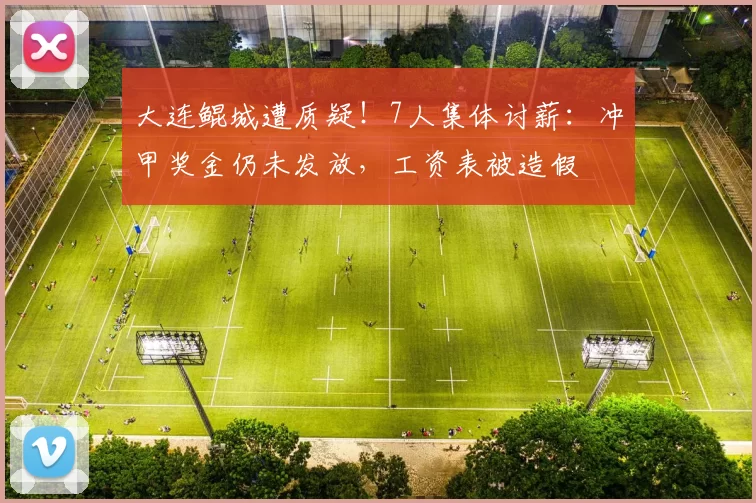 大连鲲城遭质疑！7人集体讨薪：冲甲奖金仍未发放，工资表被造假