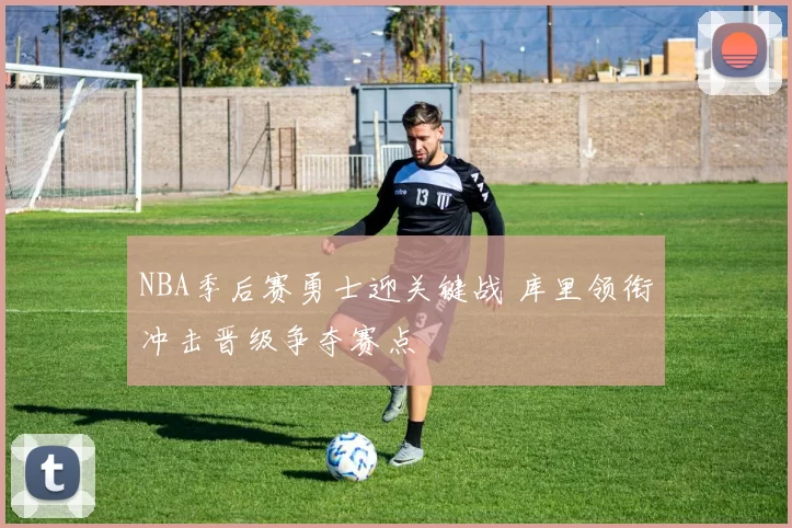 NBA季后赛勇士迎关键战 库里领衔冲击晋级争夺赛点