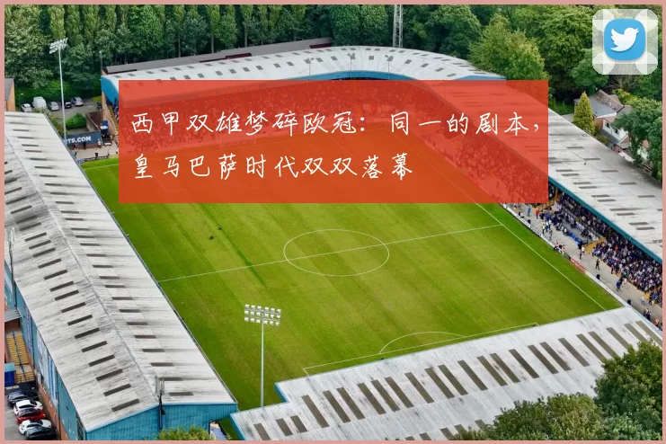 西甲双雄梦碎欧冠：同一的剧本，皇马巴萨时代双双落幕