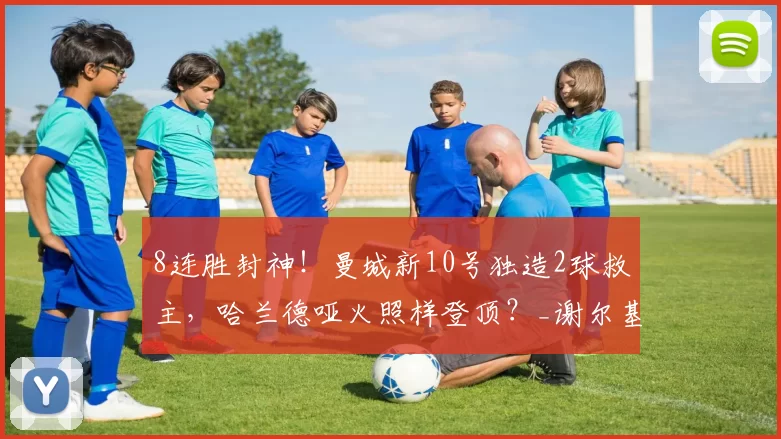 8连胜封神！曼城新10号独造2球救主，哈兰德哑火照样登顶？_谢尔基_诺丁汉森林_阿森纳