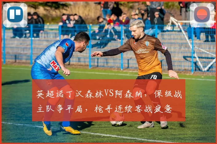 英超诺丁汉森林VS阿森纳，保级战主队争平局，枪手连续客战疲惫