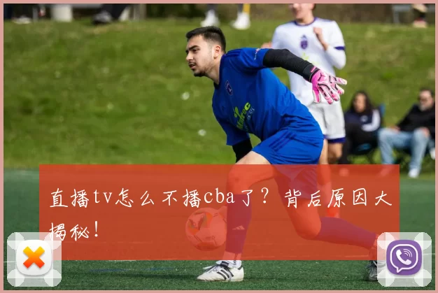 直播tv怎么不播cba了?背后原因大揭秘!