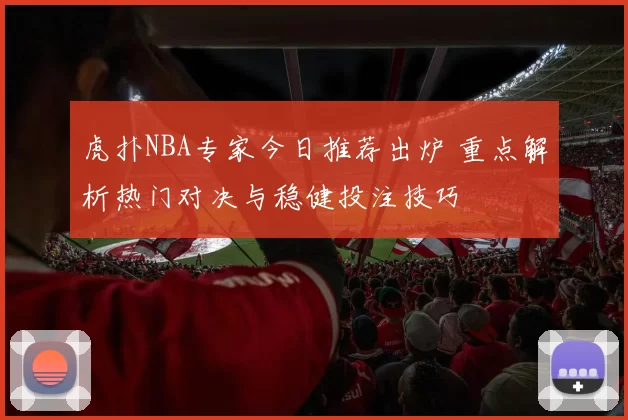 虎扑NBA专家今日推荐出炉 重点解析热门对决与稳健投注技巧