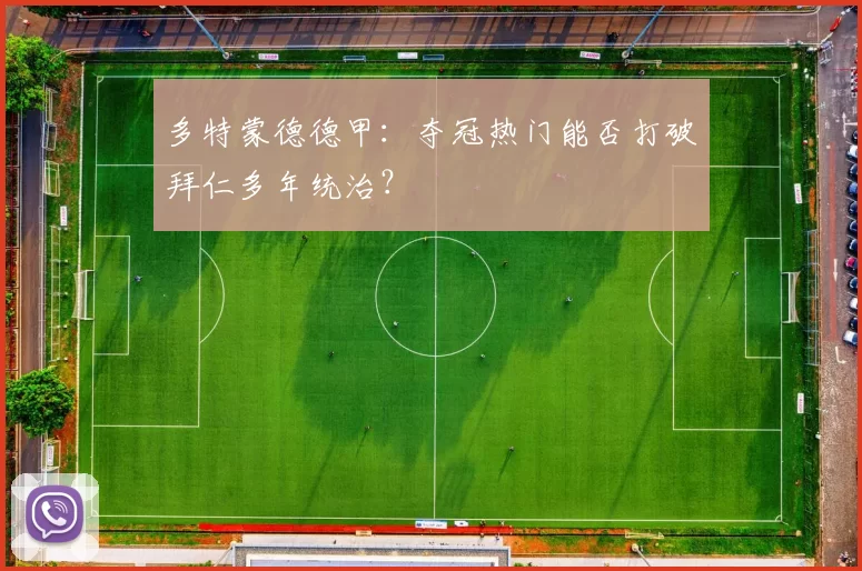 多特蒙德德甲：夺冠热门能否打破拜仁多年统治？