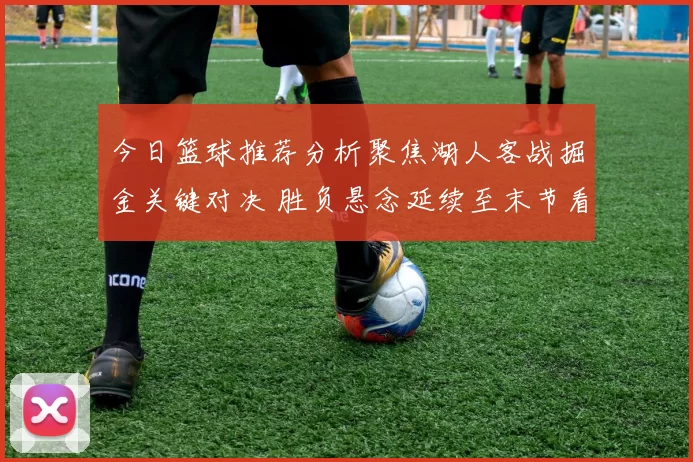 今日篮球推荐分析聚焦湖人客战掘金关键对决 胜负悬念延续至末节看点升级