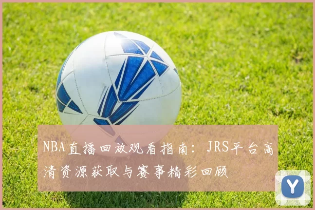 NBA直播回放观看指南：JRS平台高清资源获取与赛事精彩回顾