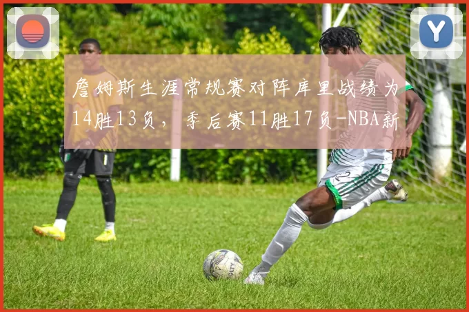 詹姆斯生涯常规赛对阵库里战绩为14胜13负，季后赛11胜17负-NBA新闻