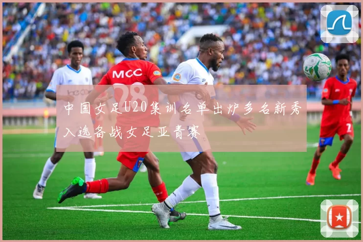 中国女足U20集训名单出炉多名新秀入选备战女足亚青赛