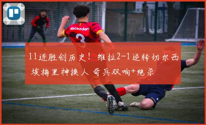 11连胜创历史！维拉2-1逆转切尔西 埃梅里神换人 奇兵双响+绝杀