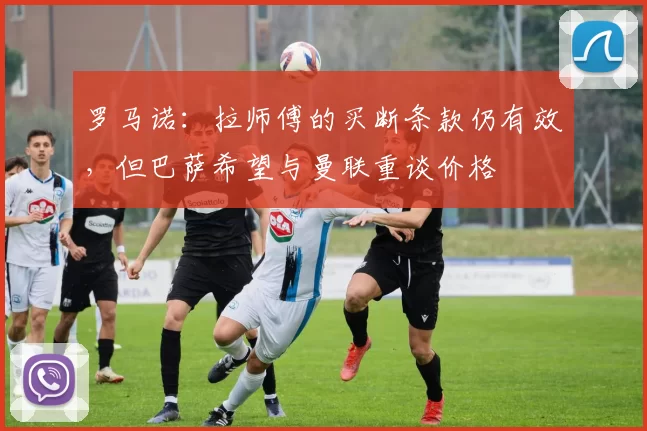 罗马诺：拉师傅的买断条款仍有效，但巴萨希望与曼联重谈价格