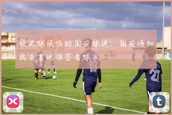 被皮球误伤的国安球迷：国安通知我去基地领签名球衣