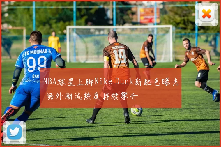 NBA球星上脚Nike Dunk新配色曝光 场外潮流热度持续攀升