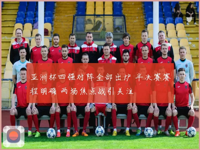 亚洲杯四强对阵全部出炉 半决赛赛程明确 两场焦点战引关注