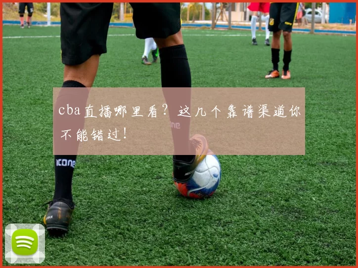 cba直播哪里看?这几个靠谱渠道你不能错过!