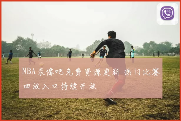 NBA录像吧免费资源更新 热门比赛回放入口持续开放