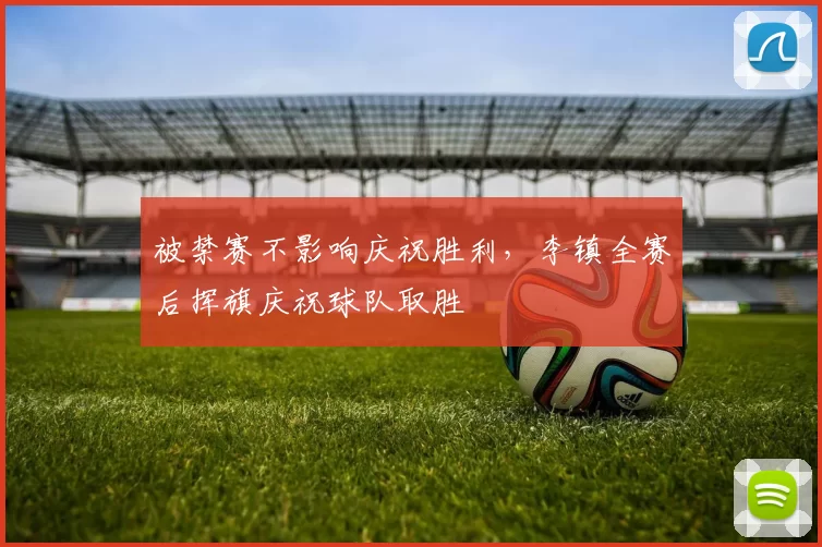 被禁赛不影响庆祝胜利，李镇全赛后挥旗庆祝球队取胜