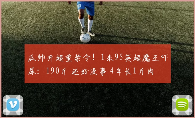 瓜帅开超重禁令!1米95英超魔王吓尿:190斤 还好没事 4年长1斤肉