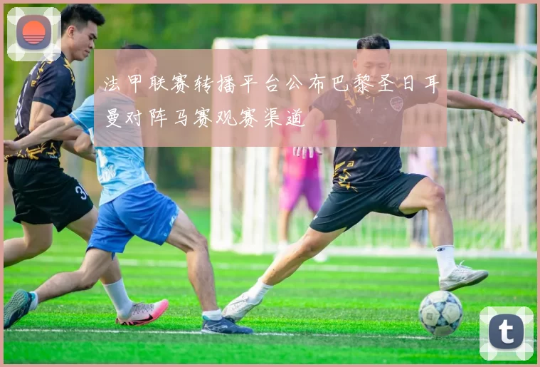 法甲联赛转播平台公布巴黎圣日耳曼对阵马赛观赛渠道