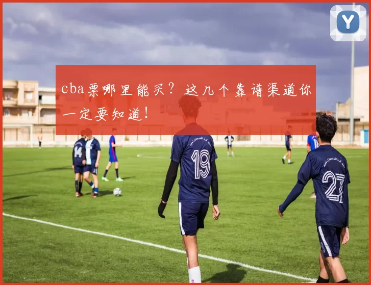 cba票哪里能买？这几个靠谱渠道你一定要知道！