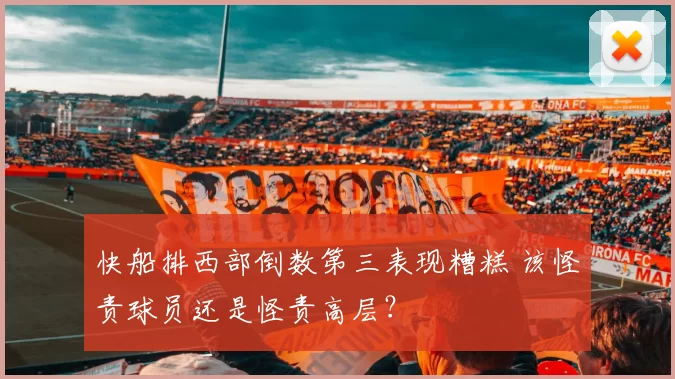 快船排西部倒数第三表现糟糕 该怪责球员还是怪责高层？