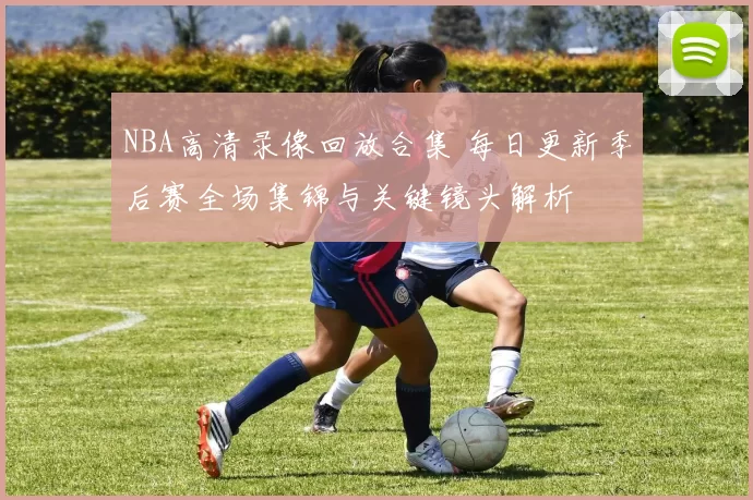 NBA高清录像回放合集 每日更新季后赛全场集锦与关键镜头解析