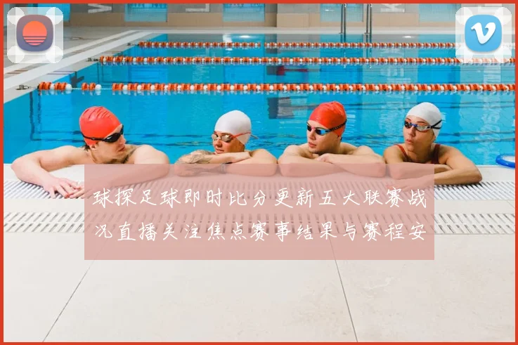 球探足球即时比分更新五大联赛战况直播关注焦点赛事结果与赛程安排