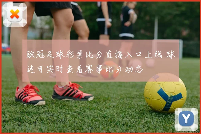 欧冠足球彩票比分直播入口上线 球迷可实时查看赛事比分动态