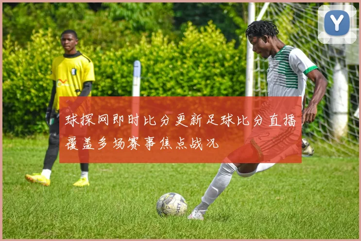 球探网即时比分更新足球比分直播覆盖多场赛事焦点战况