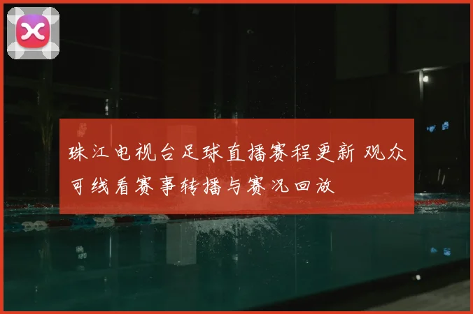珠江电视台足球直播赛程更新 观众可线看赛事转播与赛况回放