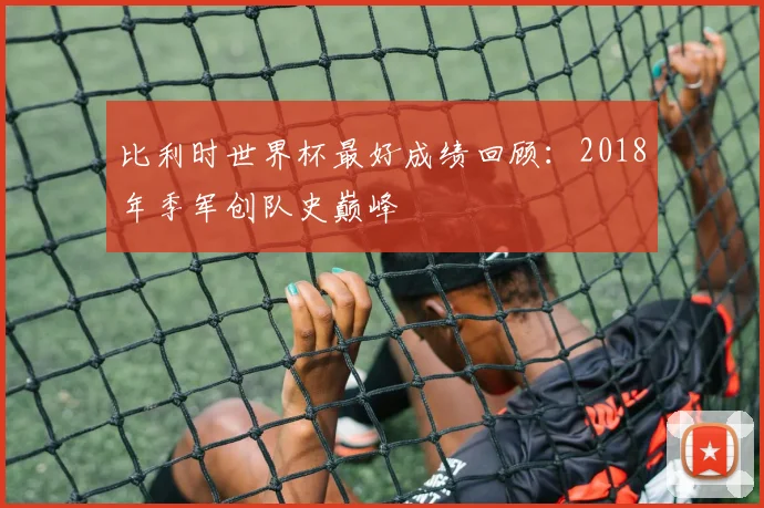 比利时世界杯最好成绩回顾：2018年季军创队史巅峰