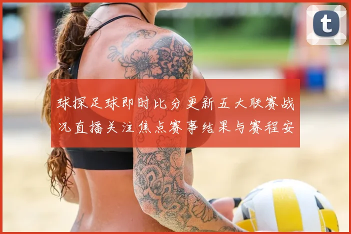 球探足球即时比分更新五大联赛战况直播关注焦点赛事结果与赛程安排