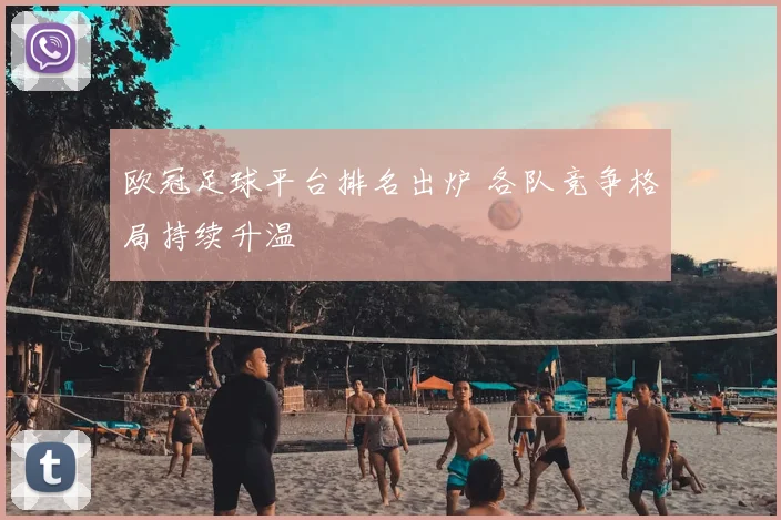 欧冠足球平台排名出炉 各队竞争格局持续升温