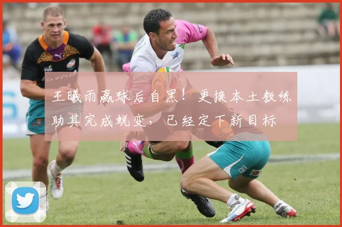 王曦雨赢球后自黑！更换本土教练助其完成蜕变，已经定下新目标