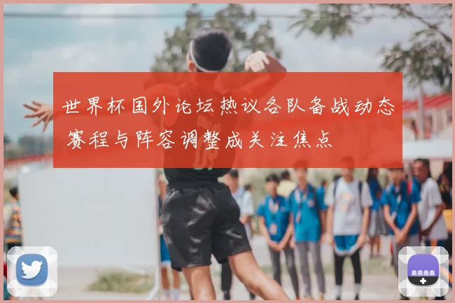 世界杯国外论坛热议各队备战动态 赛程与阵容调整成关注焦点