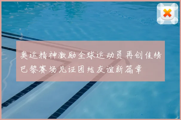 奥运精神激励全球运动员再创佳绩巴黎赛场见证团结友谊新篇章