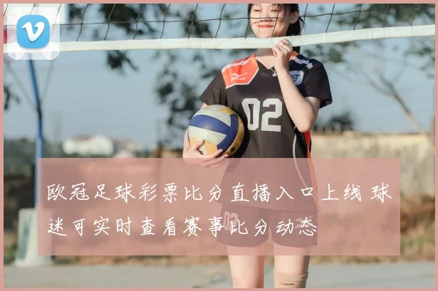 欧冠足球彩票比分直播入口上线 球迷可实时查看赛事比分动态