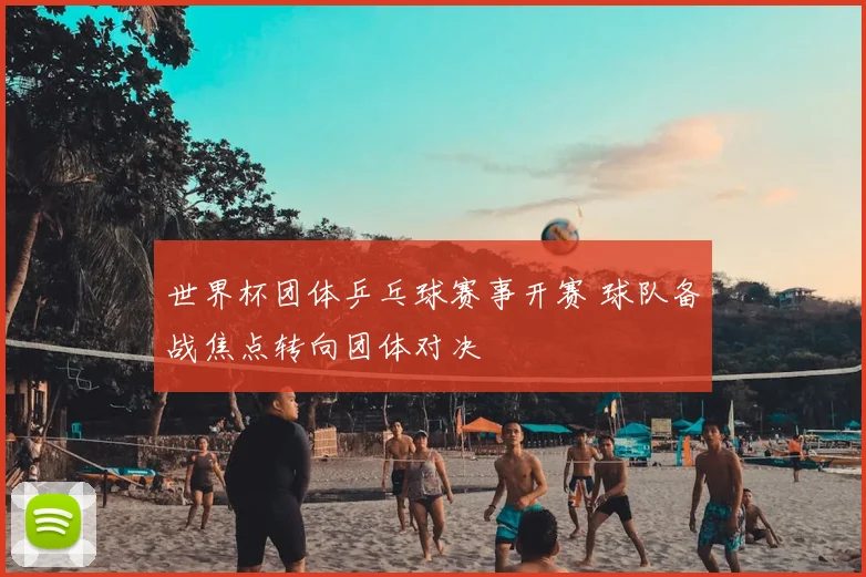 世界杯团体乒乓球赛事开赛 球队备战焦点转向团体对决