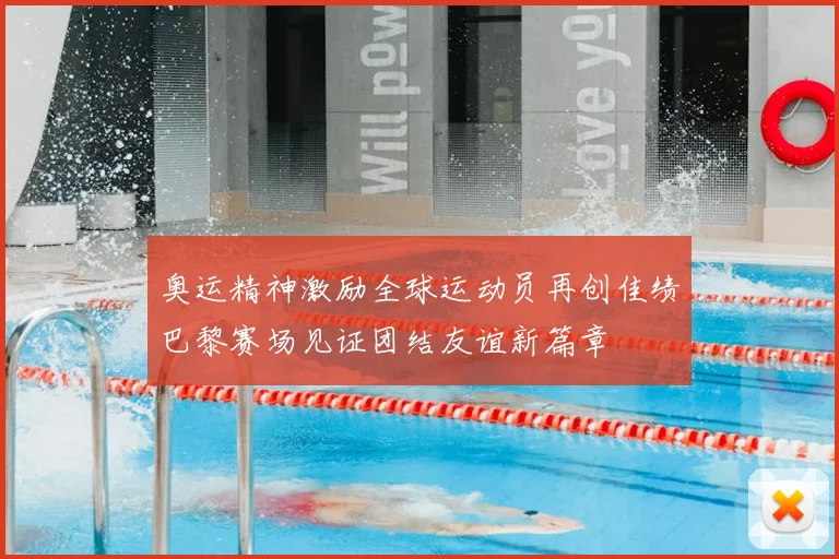 奥运精神激励全球运动员再创佳绩巴黎赛场见证团结友谊新篇章