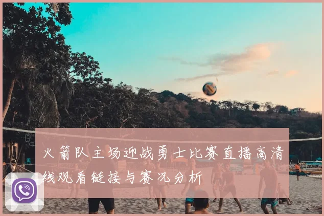 火箭队主场迎战勇士比赛直播高清线观看链接与赛况分析