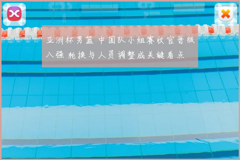 亚洲杯男篮 中国队小组赛收官晋级八强 轮换与人员调整成关键看点